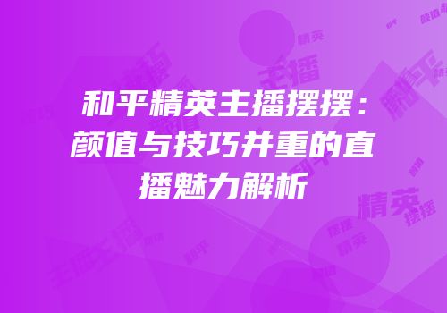 和平精英主播摆摆：颜值与技巧并重的直播魅力解析