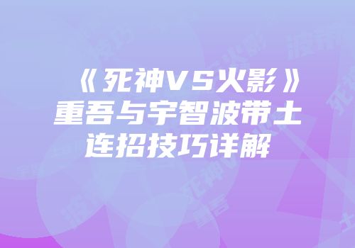 《死神VS火影》重吾与宇智波带土连招技巧详解