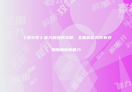 《赛尔号》体力值提升攻略：全面解析如何有效增加角色的体力