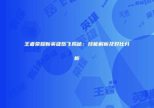 王者荣耀新英雄岳飞揭秘：技能解析及对比分析