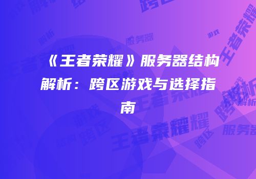 《王者荣耀》服务器结构解析：跨区游戏与选择指南