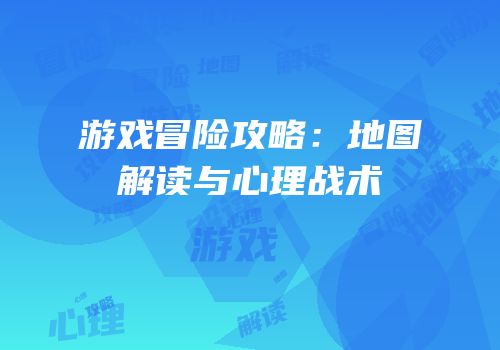 游戏冒险攻略：地图解读与心理战术