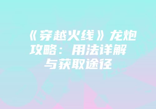 《穿越火线》龙炮攻略：用法详解与获取途径