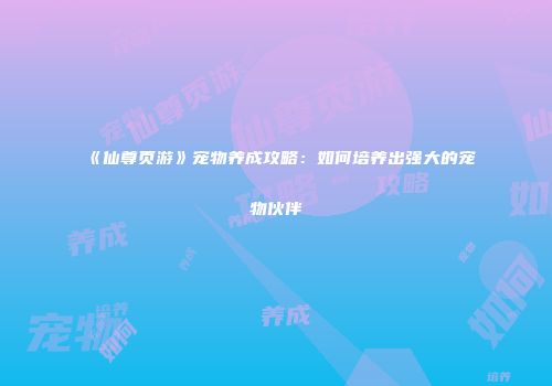 《仙尊页游》宠物养成攻略：如何培养出强大的宠物伙伴