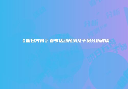 《明日方舟》春节活动预测及干员分析解读