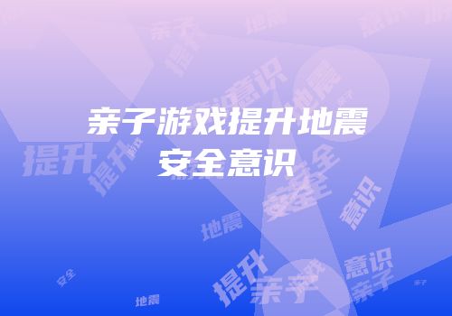 亲子游戏提升地震安全意识
