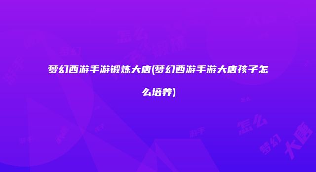 梦幻西游手游锻炼大唐(梦幻西游手游大唐孩子怎么培养)