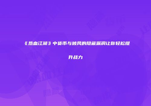 《热血江湖》中货币与披风的隐藏漏洞让你轻松提升战力