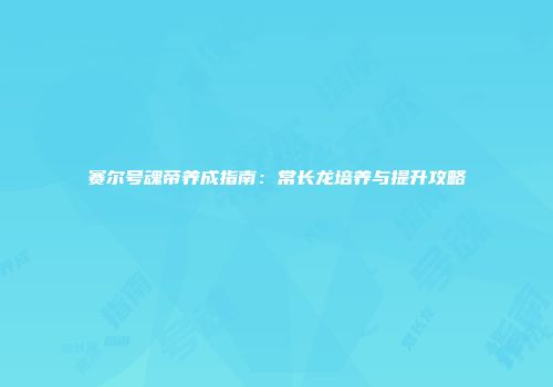 赛尔号魂帝养成指南：常长龙培养与提升攻略