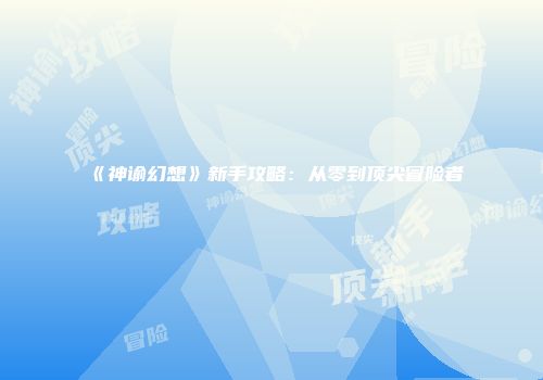 《神谕幻想》新手攻略：从零到顶尖冒险者