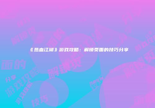 《热血江湖》游戏攻略：解锁页面的技巧分享
