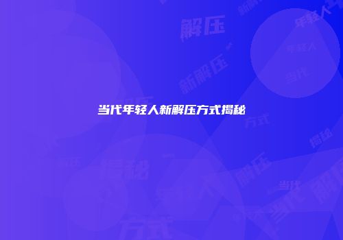 当代年轻人新解压方式揭秘