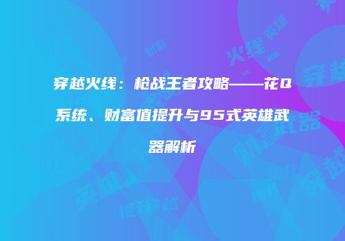 穿越火线：枪战王者攻略——花Q系统、财富值提升与95式英雄武器解析