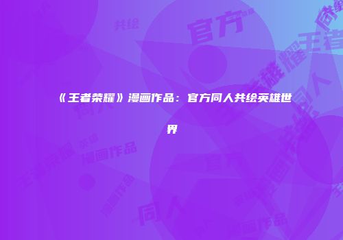 《王者荣耀》漫画作品：官方同人共绘英雄世界