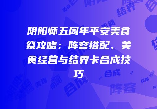 阴阳师五周年平安美食祭攻略：阵容搭配、美食经营与结界卡合成技巧
