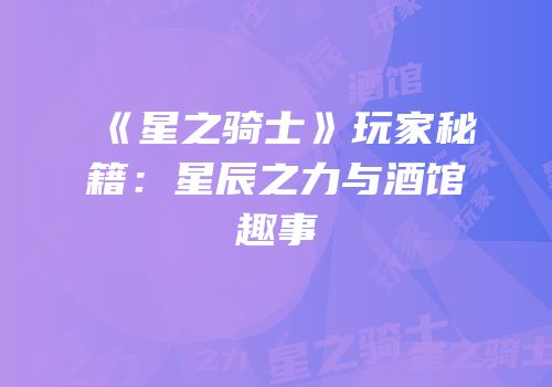 《星之骑士》玩家秘籍：星辰之力与酒馆趣事