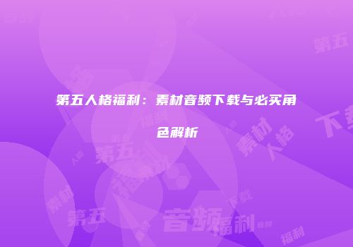 第五人格福利：素材音频下载与必买角色解析