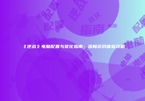 《逆战》电脑配置与优化指南：流畅游戏体验攻略