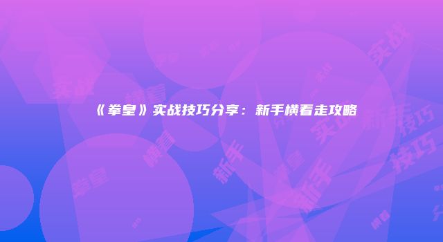 《拳皇》实战技巧分享：新手横着走攻略
