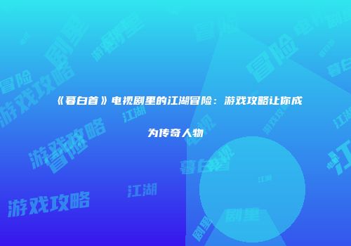 《暮白首》电视剧里的江湖冒险：游戏攻略让你成为传奇人物