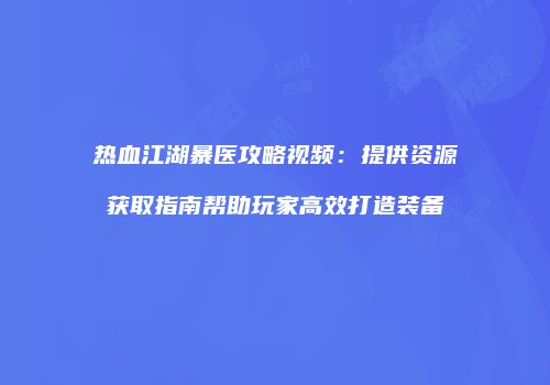 热血江湖暴医攻略视频：提供资源获取指南帮助玩家高效打造装备