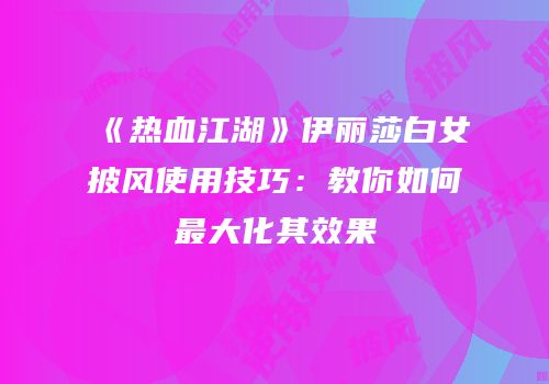 《热血江湖》伊丽莎白女披风使用技巧：教你如何最大化其效果
