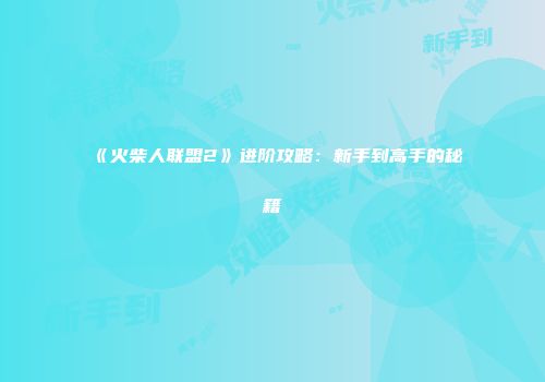 《火柴人联盟2》进阶攻略：新手到高手的秘籍