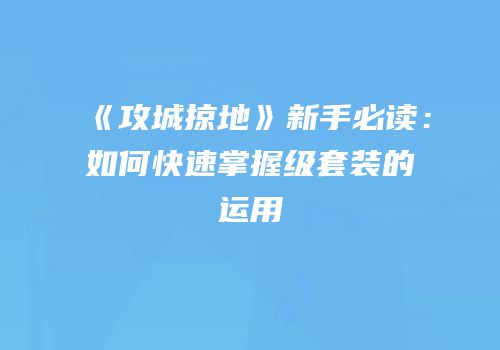 《攻城掠地》新手必读：如何快速掌握级套装的运用