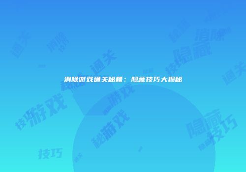 消除游戏通关秘籍：隐藏技巧大揭秘
