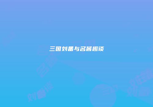 三国刘备与名酱趣谈