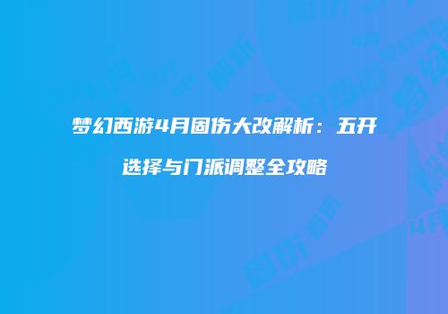 梦幻西游4月固伤大改解析：五开选择与门派调整全攻略