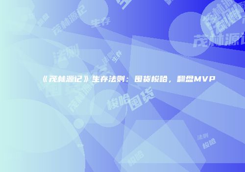 《茂林源记》生存法则：囤货梭哈，翻盘MVP