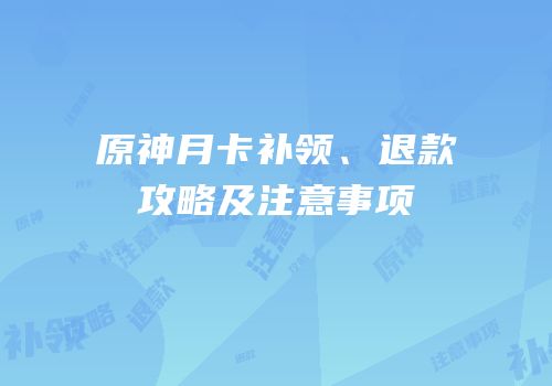 原神月卡补领、退款攻略及注意事项