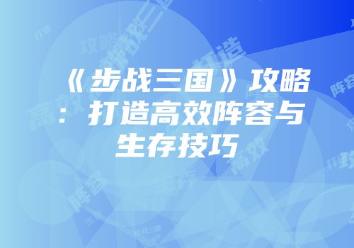 《步战三国》攻略：打造高效阵容与生存技巧