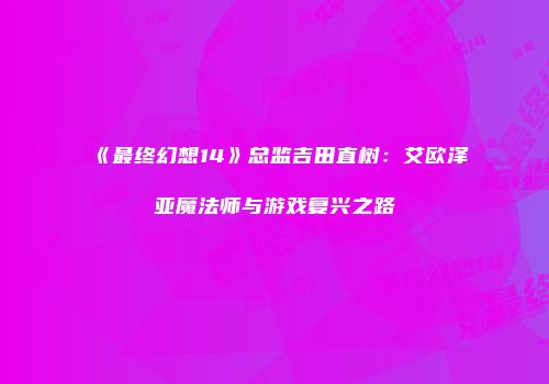 《最终幻想14》总监吉田直树：艾欧泽亚魔法师与游戏复兴之路