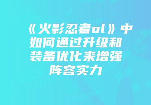 《火影忍者ol》中如何通过升级和装备优化来增强阵容实力