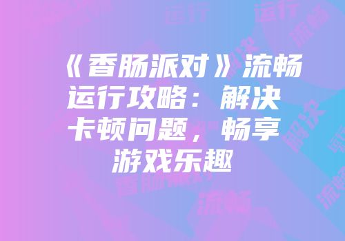 《香肠派对》流畅运行攻略：解决卡顿问题，畅享游戏乐趣