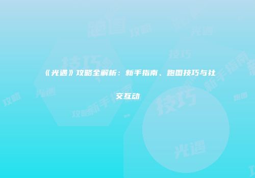 《光遇》攻略全解析：新手指南、跑图技巧与社交互动