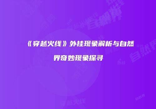 《穿越火线》外挂现象解析与自然界奇妙现象探寻