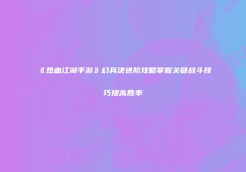 《热血江湖手游》幻兵决进阶攻略掌握关键战斗技巧提高胜率