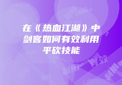 在《热血江湖》中剑客如何有效利用平砍技能