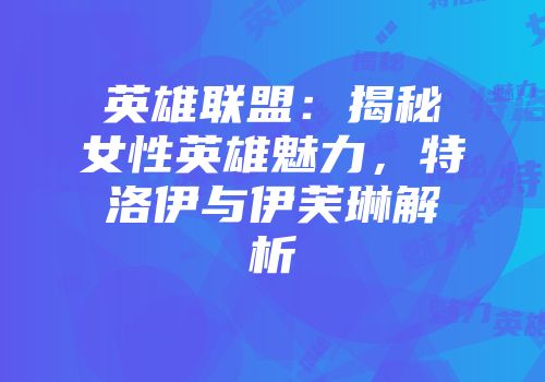 英雄联盟：揭秘女性英雄魅力，特洛伊与伊芙琳解析