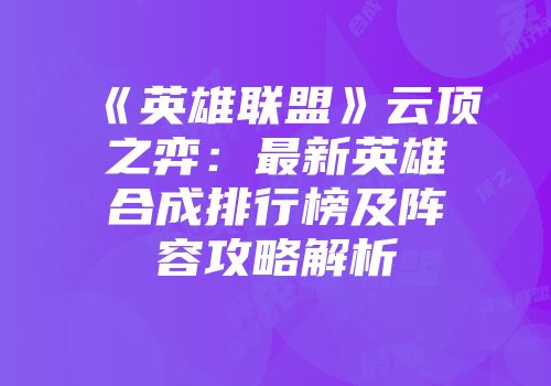 《英雄联盟》云顶之弈：最新英雄合成排行榜及阵容攻略解析