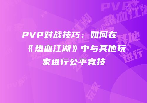 PVP对战技巧:如何在《热血江湖》中与其他玩家进行公平竞技