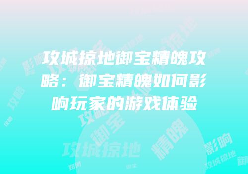 攻城掠地御宝精魄攻略：御宝精魄如何影响玩家的游戏体验