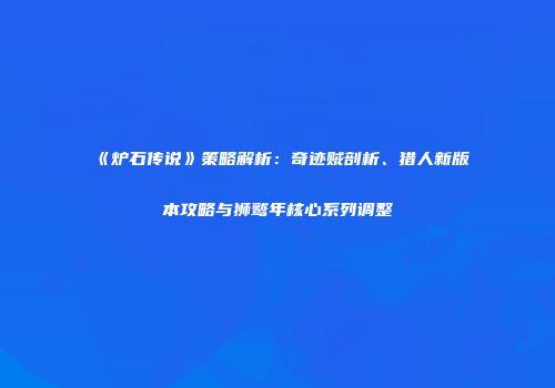 《炉石传说》策略解析：奇迹贼剖析、猎人新版本攻略与狮鹫年核心系列调整