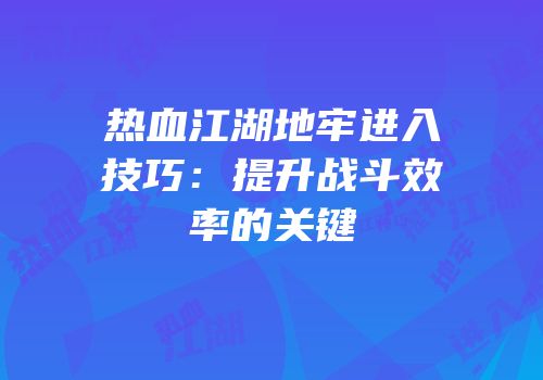 热血江湖地牢进入技巧：提升战斗效率的关键