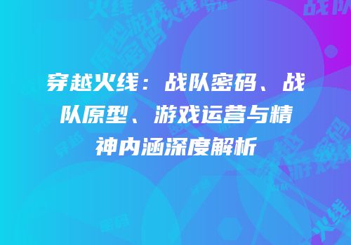 穿越火线：战队密码、战队原型、游戏运营与精神内涵深度解析