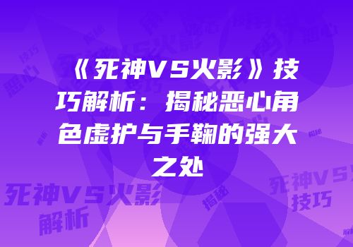 《死神VS火影》技巧解析：揭秘恶心角色虚护与手鞠的强大之处