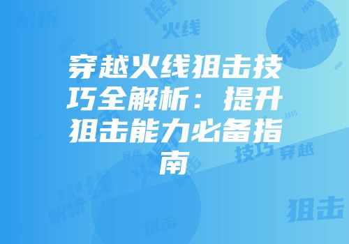 穿越火线狙击技巧全解析：提升狙击能力必备指南